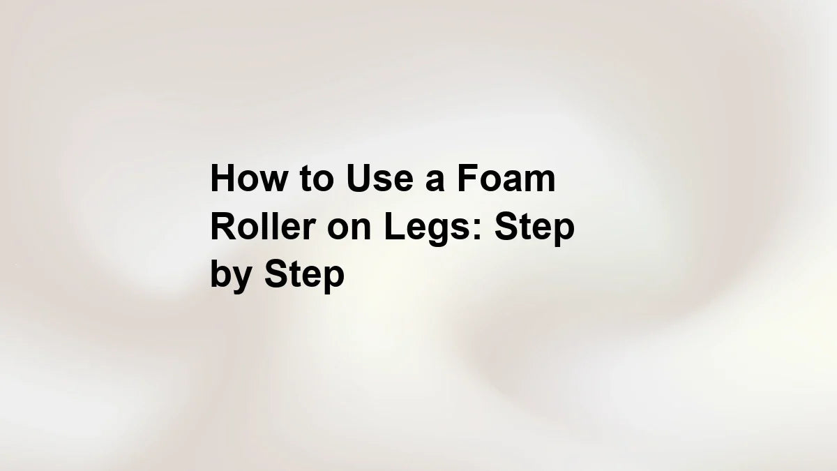 How to Use a Foam Roller on Legs: Step by Step