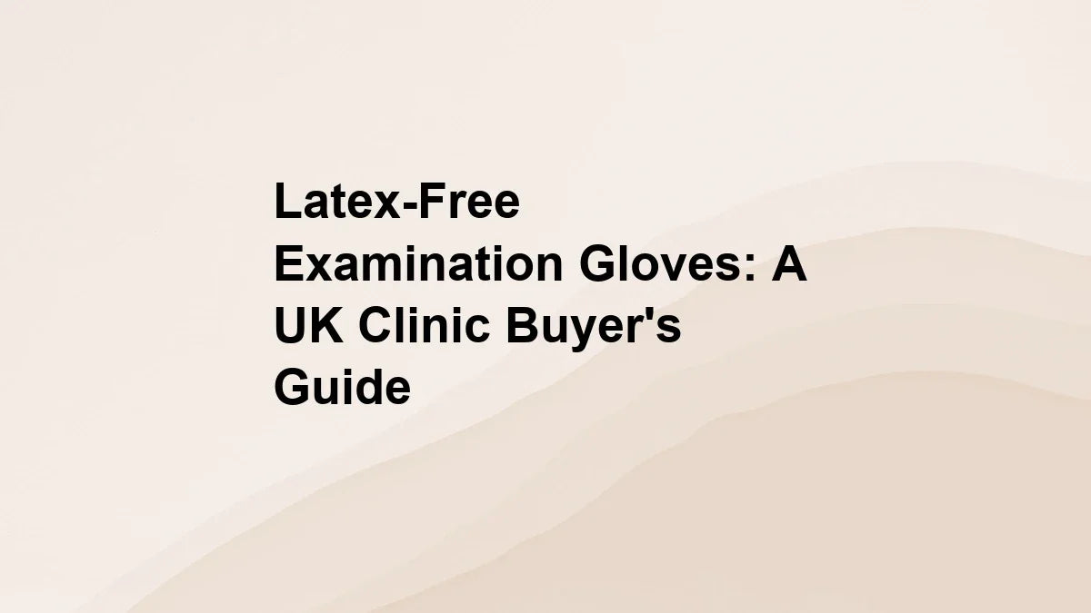 Latex-Free Examination Gloves: A UK Clinic Buyer's Guide