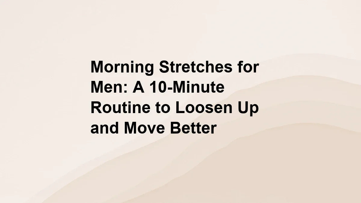 Morning Stretches for Men: A 10-Minute Routine to Loosen Up and Move Better