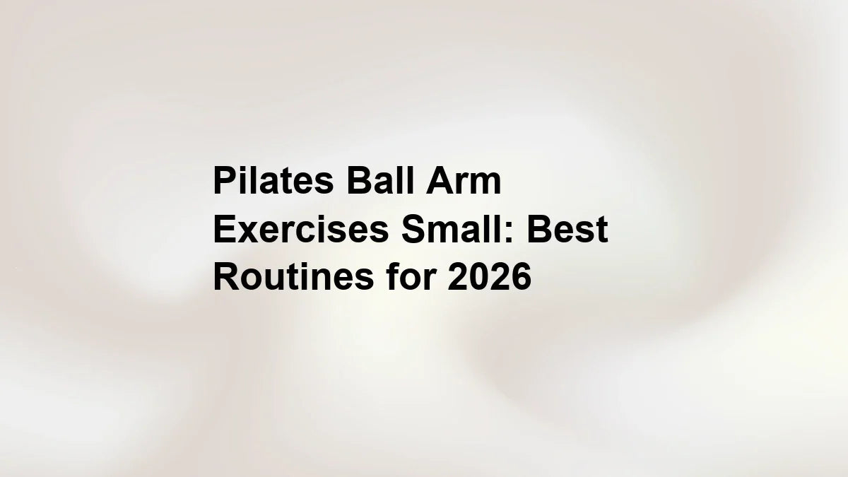 Pilates Ball Arm Exercises Small: Best Routines for 2026