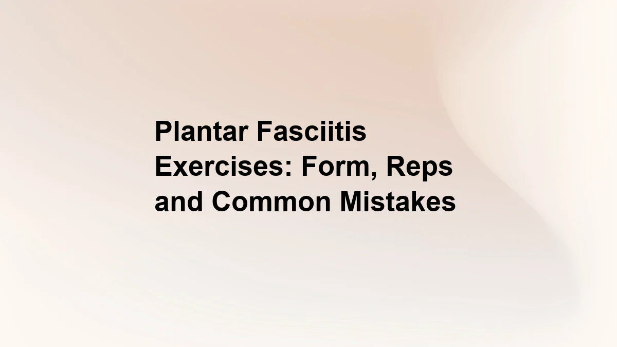 Plantar Fasciitis Exercises: Form, Reps and Common Mistakes