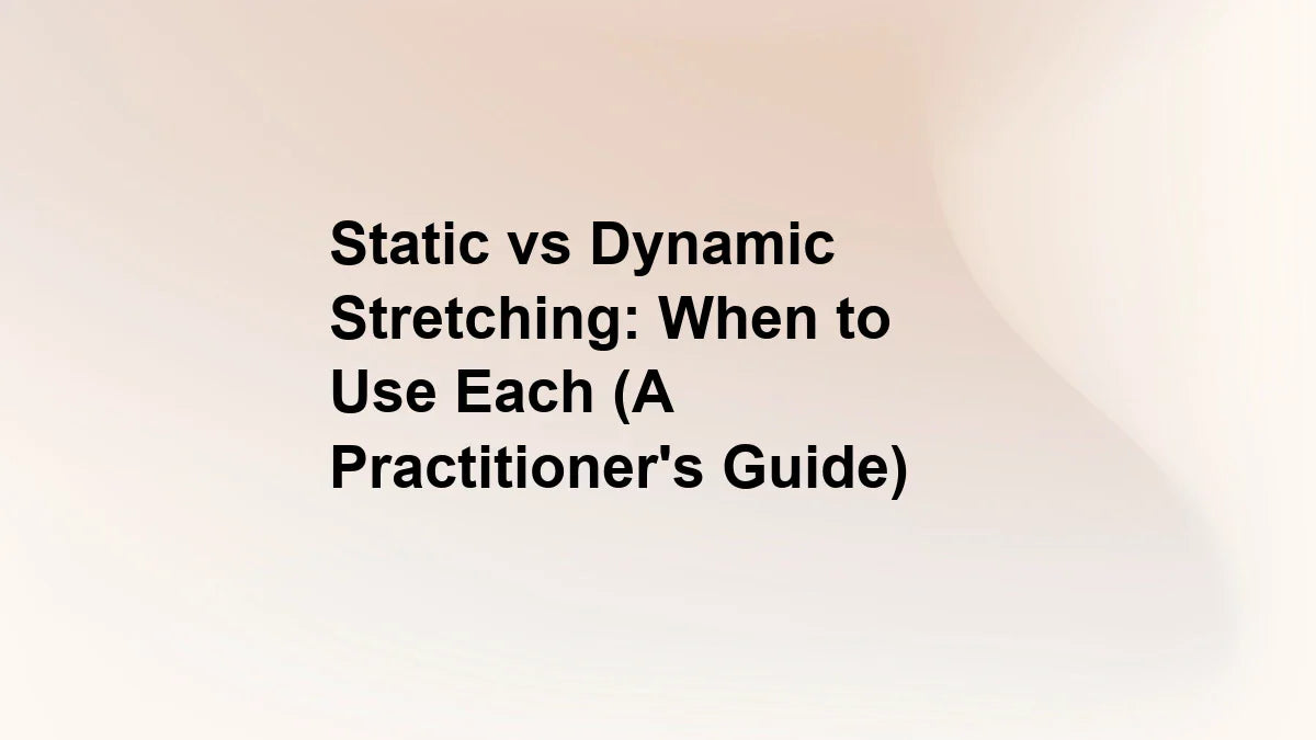 Static vs Dynamic Stretching: When to Use Each (A Practitioner's Guide)