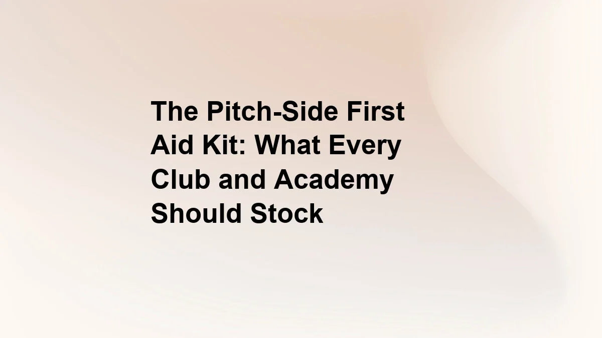 The Pitch-Side First Aid Kit: What Every Club and Academy Should Stock