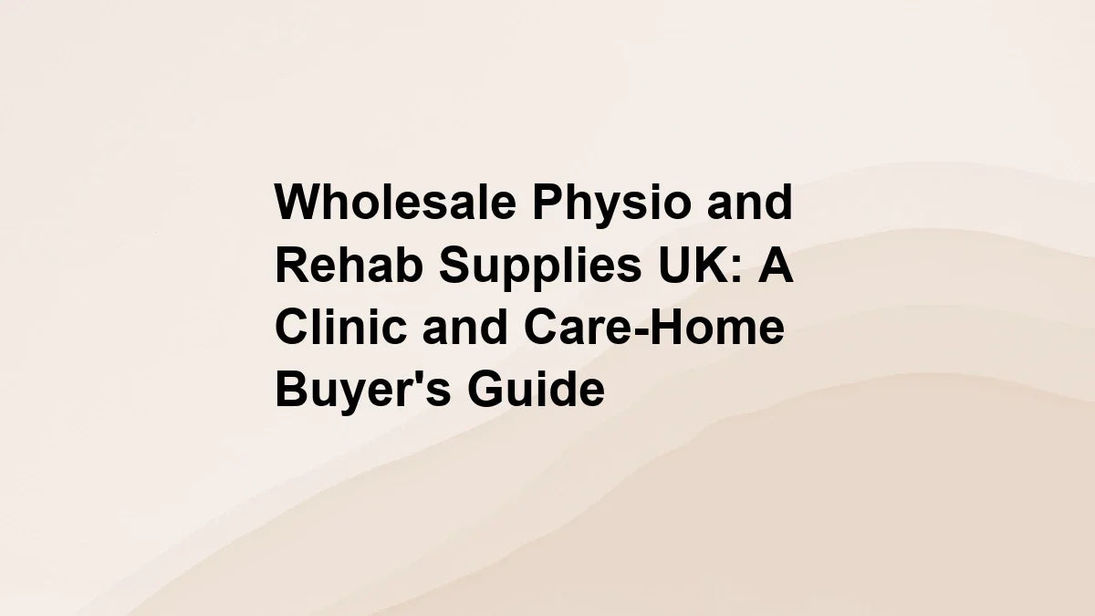 Wholesale Physio and Rehab Supplies UK: A Clinic and Care-Home Buyer's Guide