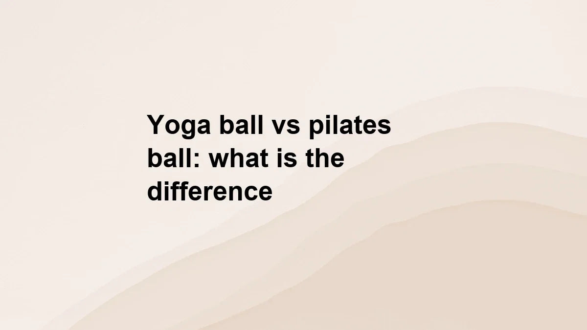 Yoga ball vs pilates ball: what is the difference
